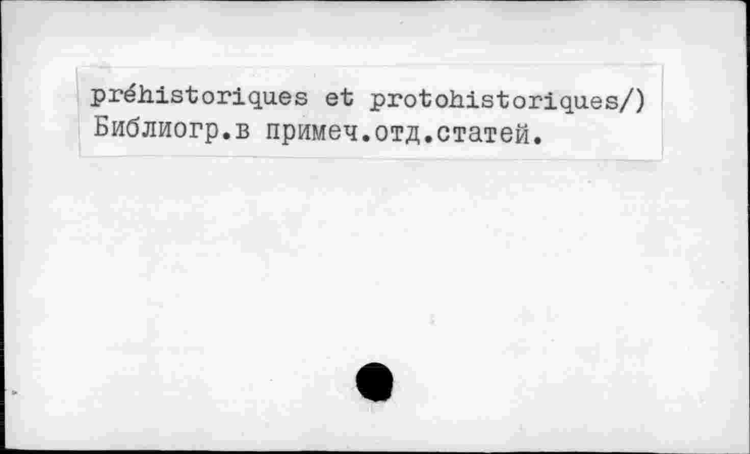 ﻿préhistoriques et protohistoriques/) Библиогр.в примеч.отд.статей.